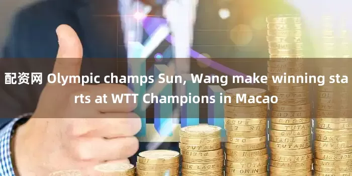 配资网 Olympic champs Sun, Wang make winning starts at WTT Champions in Macao