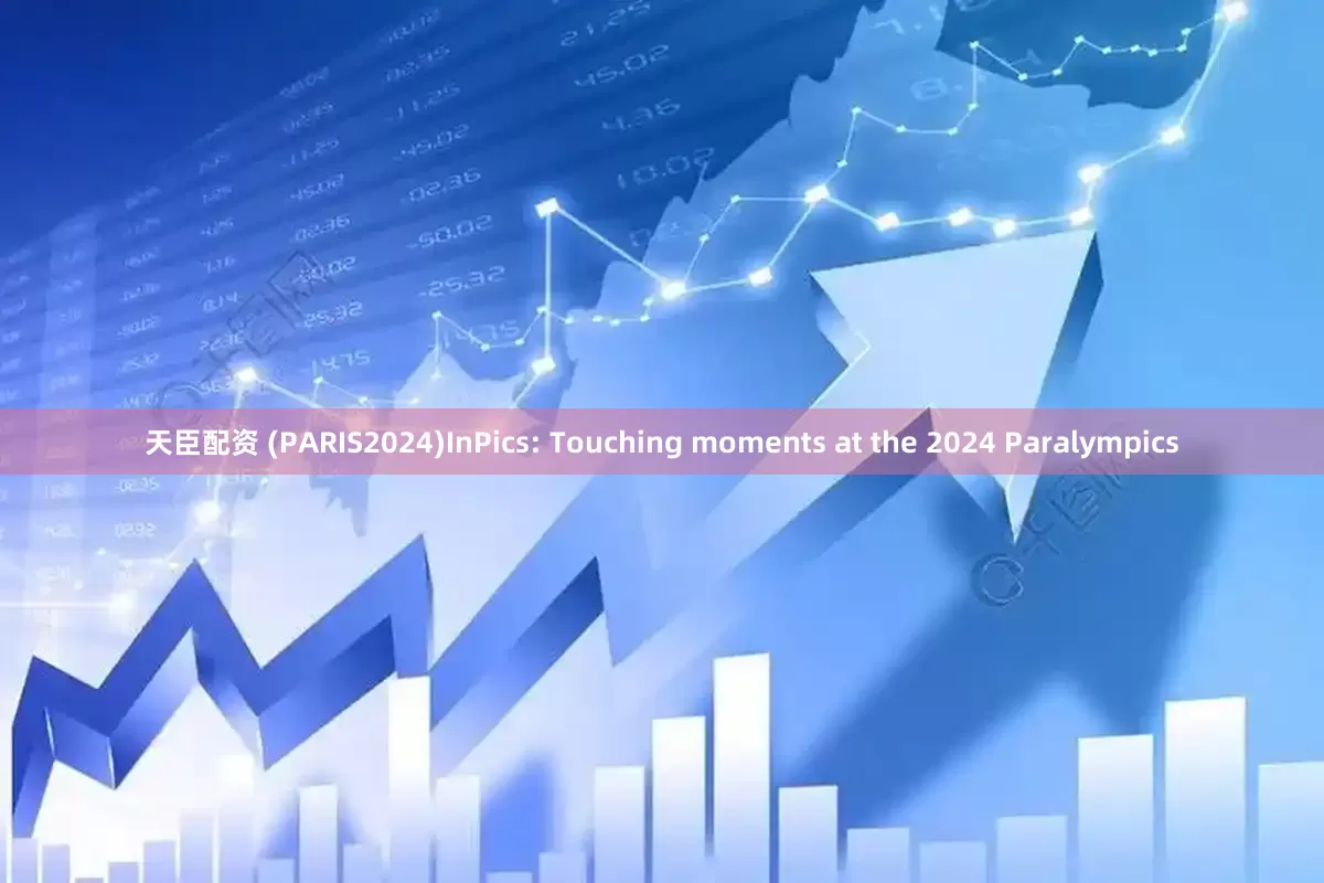 天臣配资 (PARIS2024)InPics: Touching moments at the 2024 Paralympics