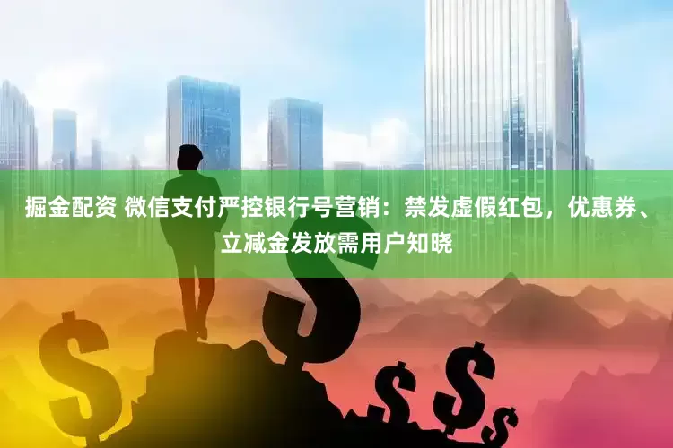 掘金配资 微信支付严控银行号营销：禁发虚假红包，优惠券、立减金发放需用户知晓