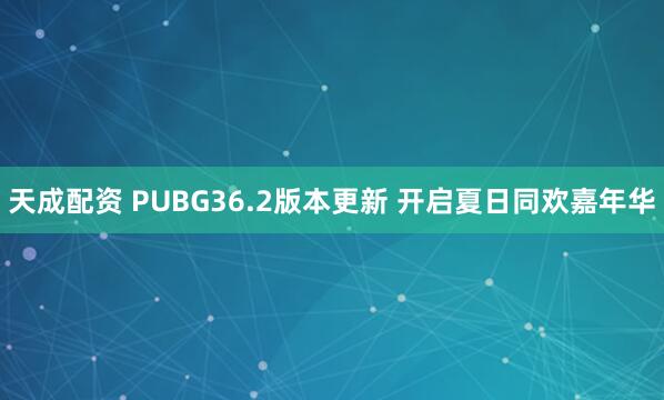 天成配资 PUBG36.2版本更新 开启夏日同欢嘉年华
