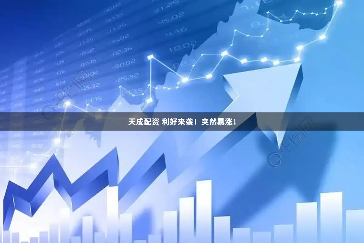 天成配资 利好来袭！突然暴涨！