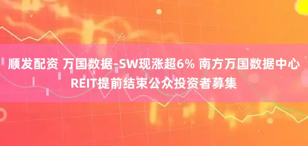 顺发配资 万国数据-SW现涨超6% 南方万国数据中心REIT提前结束公众投资者募集