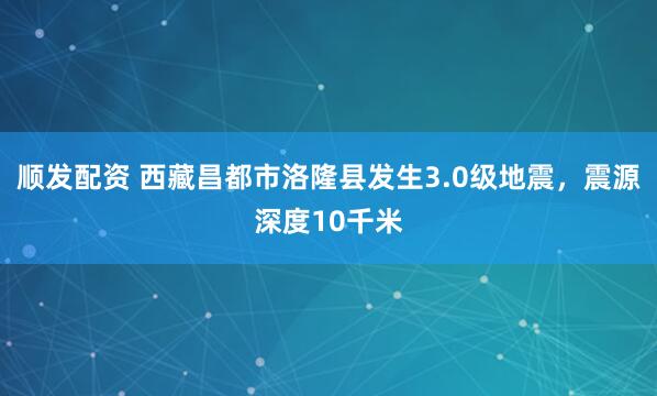 顺发配资 西藏昌都市洛隆县发生3.0级地震，震源深度10千米