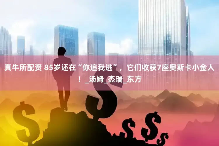 真牛所配资 85岁还在“你追我逃”，它们收获7座奥斯卡小金人！_汤姆_杰瑞_东方