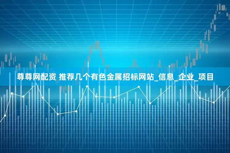 尊尊网配资 推荐几个有色金属招标网站_信息_企业_项目