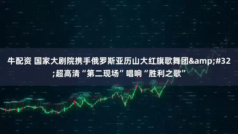 牛配资 国家大剧院携手俄罗斯亚历山大红旗歌舞团&#32;超高清“第二现场”唱响“胜利之歌”
