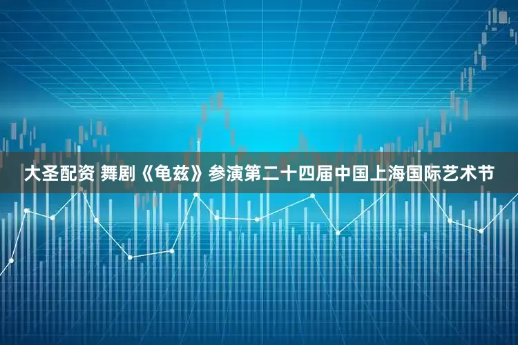 大圣配资 舞剧《龟兹》参演第二十四届中国上海国际艺术节