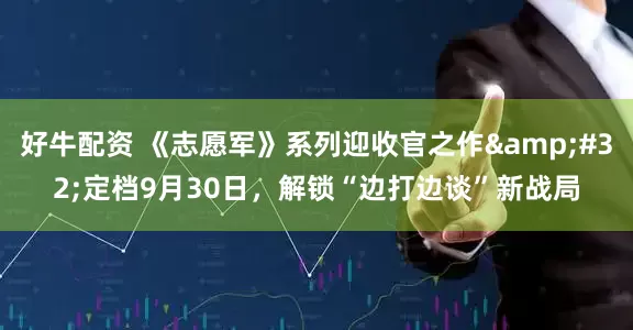 好牛配资 《志愿军》系列迎收官之作&#32;定档9月30日，解锁“边打边谈”新战局