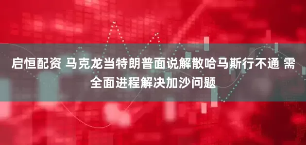 启恒配资 马克龙当特朗普面说解散哈马斯行不通 需全面进程解决加沙问题