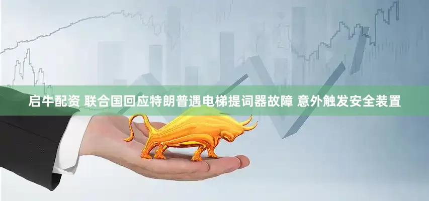启牛配资 联合国回应特朗普遇电梯提词器故障 意外触发安全装置