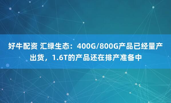 好牛配资 汇绿生态：400G/800G产品已经量产出货，1.6T的产品还在排产准备中