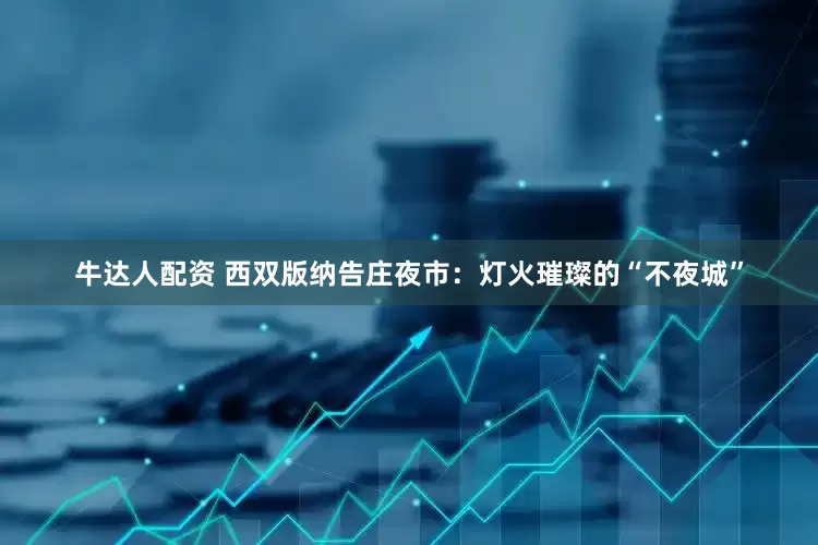 牛达人配资 西双版纳告庄夜市：灯火璀璨的“不夜城”