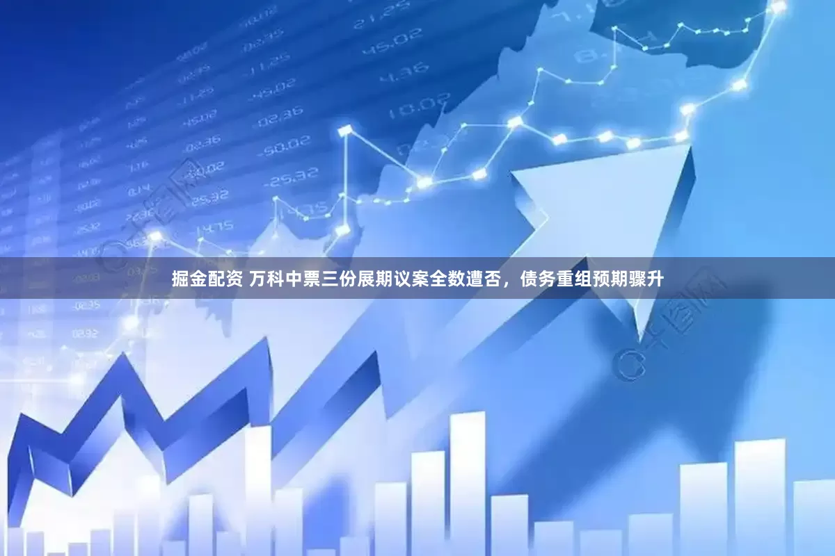 掘金配资 万科中票三份展期议案全数遭否，债务重组预期骤升