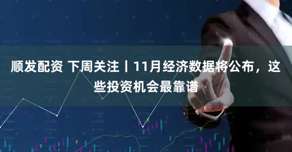 顺发配资 下周关注丨11月经济数据将公布，这些投资机会最靠谱