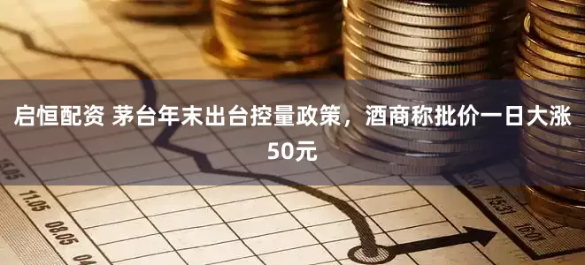 启恒配资 茅台年末出台控量政策，酒商称批价一日大涨50元