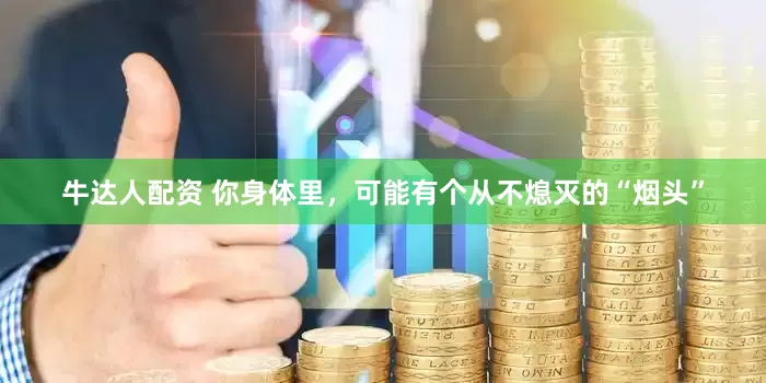 牛达人配资 你身体里，可能有个从不熄灭的“烟头”