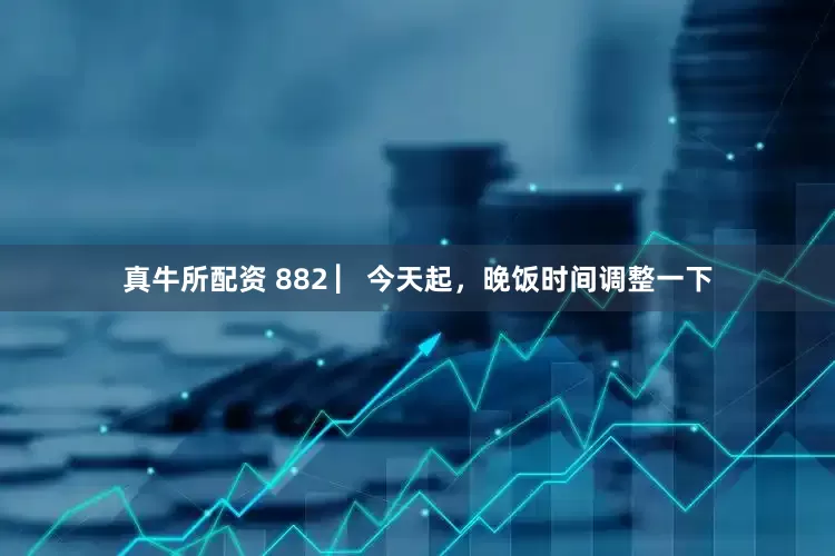 真牛所配资 882 ▏今天起，晚饭时间调整一下