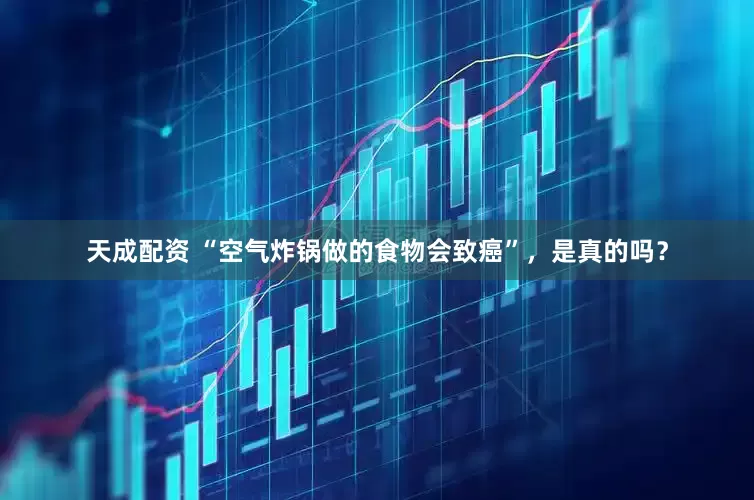 天成配资 “空气炸锅做的食物会致癌”，是真的吗？